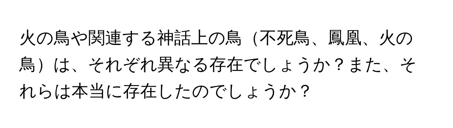火の鳥や関連する神話上の鳥不死鳥、鳳凰、火の鳥は、それぞれ異なる存在でしょうか？また、それらは本当に存在したのでしょうか？