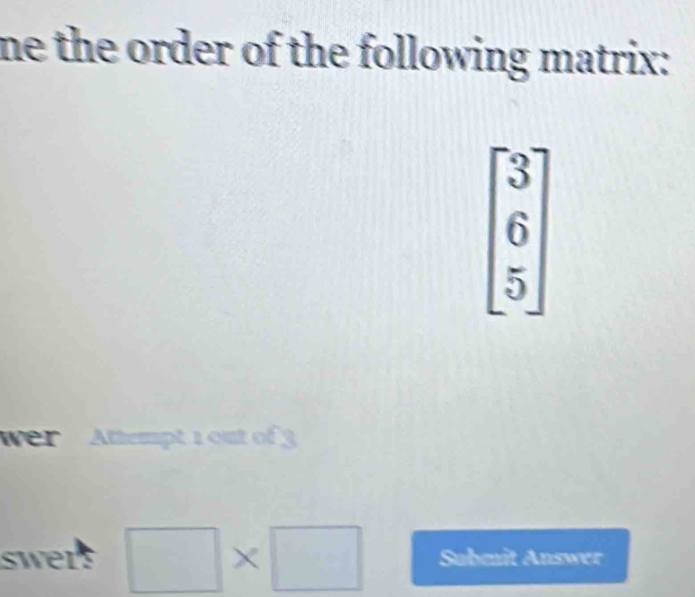 ne the order of the following matrix:
beginbmatrix 3 6 5endbmatrix
Wer Attempt 1 out of 3 
swers □ * □ Submit Answer