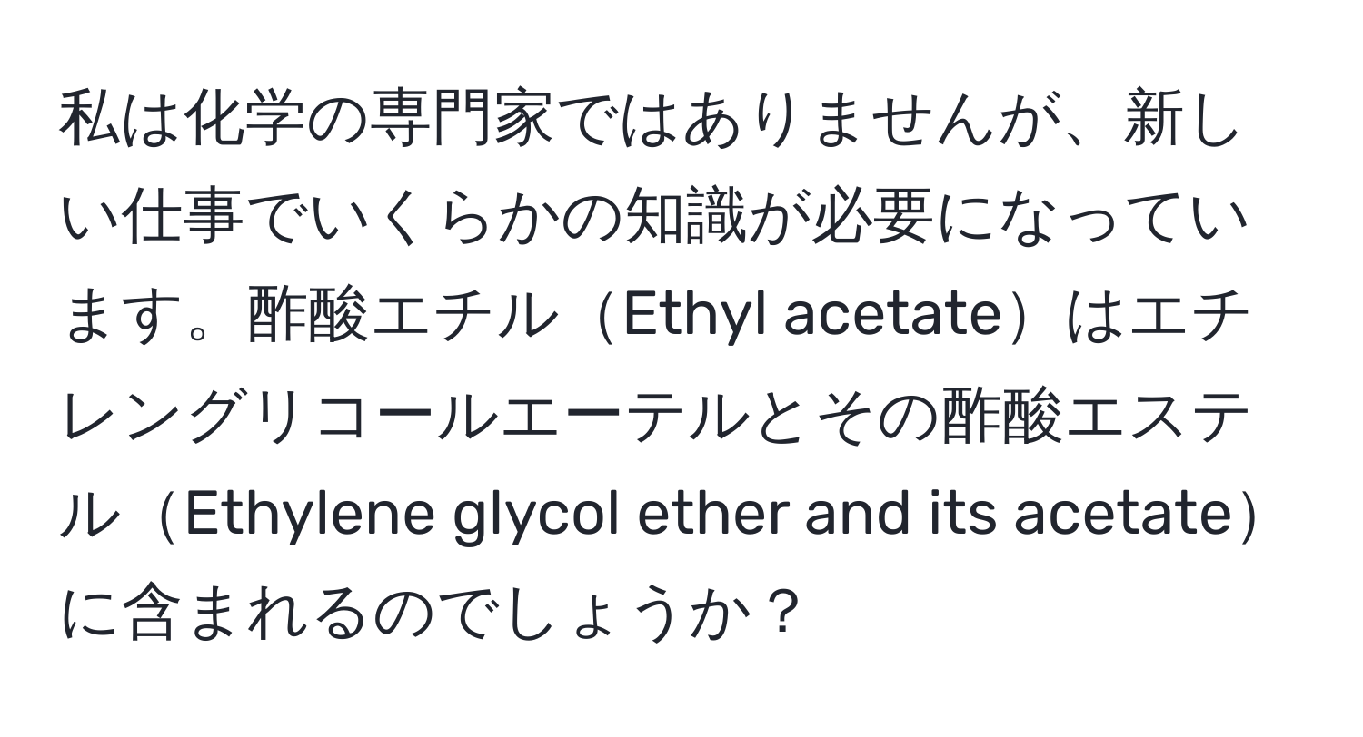 私は化学の専門家ではありませんが、新しい仕事でいくらかの知識が必要になっています。酢酸エチルEthyl acetateはエチレングリコールエーテルとその酢酸エステルEthylene glycol ether and its acetateに含まれるのでしょうか？