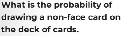 What is the probability of 
drawing a non-face card on 
the deck of cards.