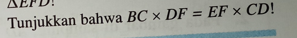 △ EFD
Tunjukkan bahwa BC* DF=EF* CD 、