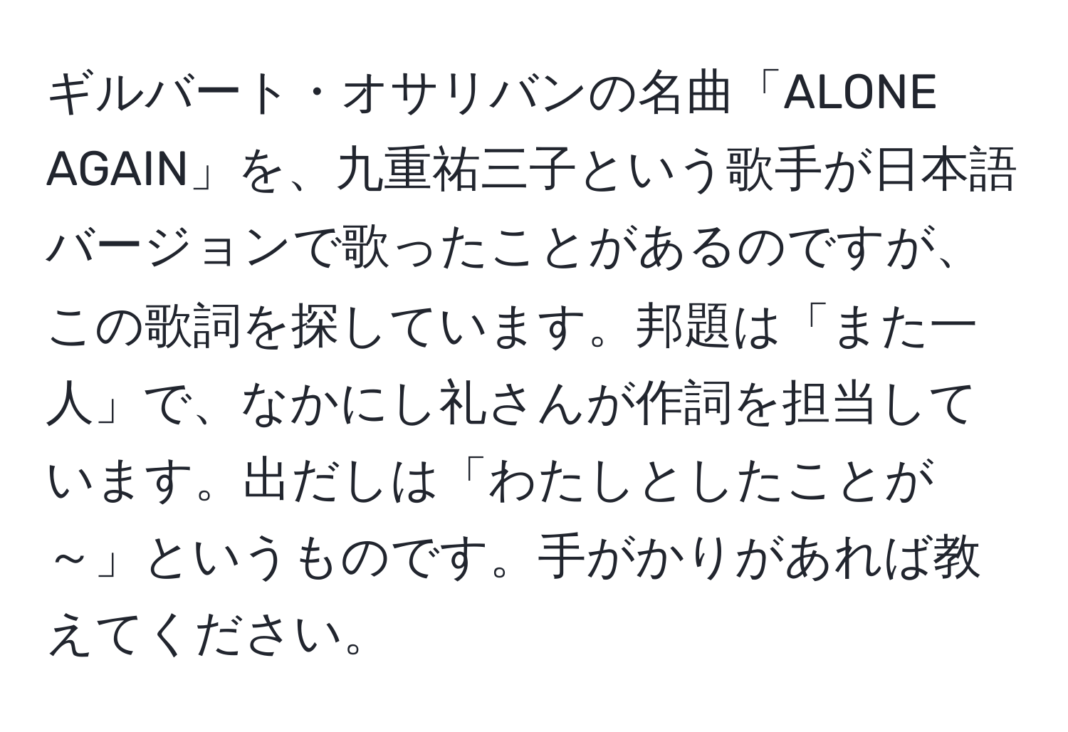 ギルバート・オサリバンの名曲「ALONE AGAIN」を、九重祐三子という歌手が日本語バージョンで歌ったことがあるのですが、この歌詞を探しています。邦題は「また一人」で、なかにし礼さんが作詞を担当しています。出だしは「わたしとしたことが～」というものです。手がかりがあれば教えてください。