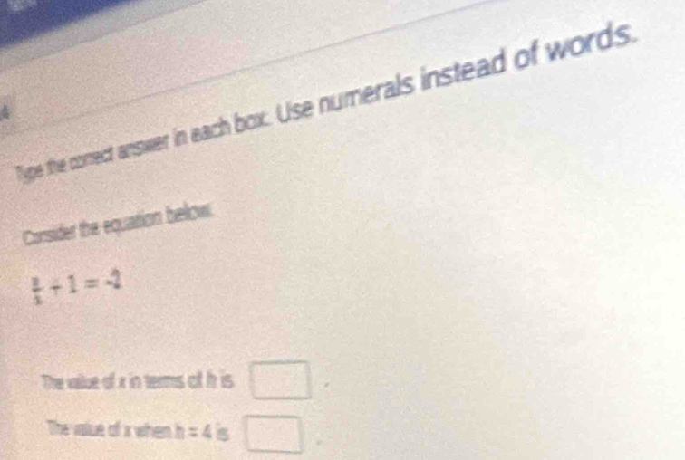 Tie the comect answer in each box. Use numerals instead of words. 
Consider the equation below.
 3/x +1=-2
The vallue of x in terms of h is □ 
The value of x when h =4 □