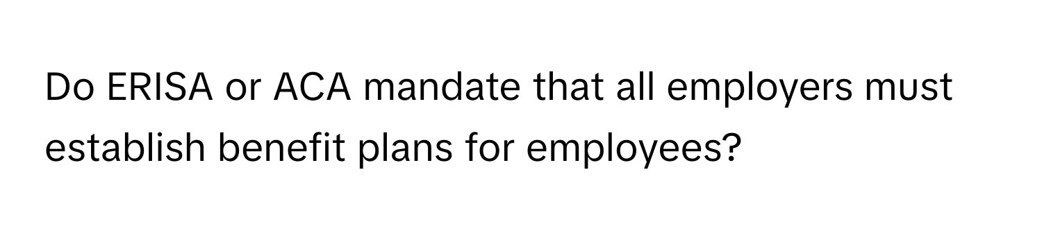 Do ERISA or ACA mandate that all employers must establish benefit plans for employees?