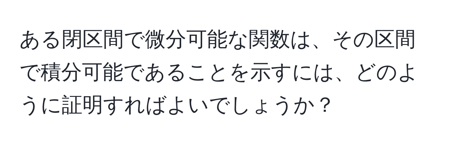 ある閉区間で微分可能な関数は、その区間で積分可能であることを示すには、どのように証明すればよいでしょうか？