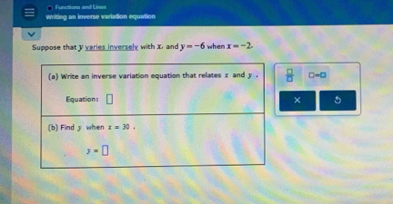 Functions and Lines
Writing an inverse variation equation
Suppose that y varies inversely with X. and y=-6 when x=-2.
^
□ =□
× 5