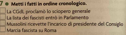 Metti i fatti in ordine cronologico. 
La CGdL proclamò lo sciopero generale 
La lista dei fascisti entrò in Parlamento 
Mussolini ricevette l’incarico di presidente del Consiglio 
Marcia fascista su Roma