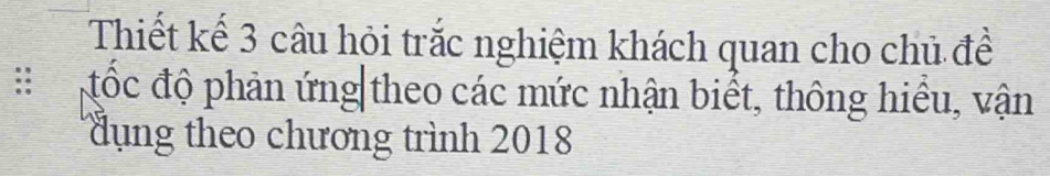 Thiết kế 3 câu hỏi trắc nghiệm khách quan cho chủ để 
: đốc độ phản ứng|theo các mức nhận biết, thông hiểu, vận 
dụng theo chương trình 2018