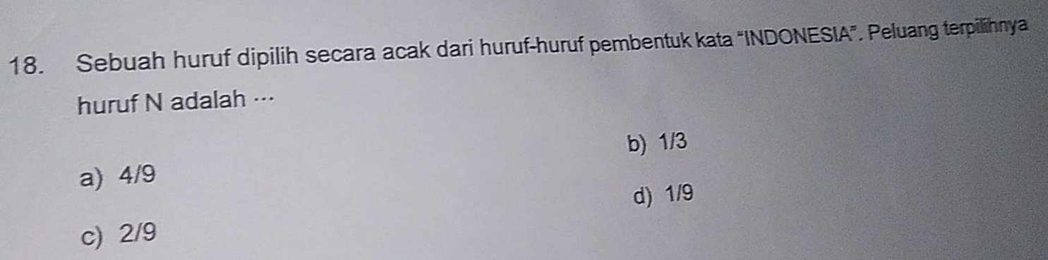 Sebuah huruf dipilih secara acak dari huruf-huruf pembentuk kata “INDONESIA”. Peluang terpilihnya
huruf N adalah ··
b) 1/3
a) 4/9
d) 1/9
c) 2/9