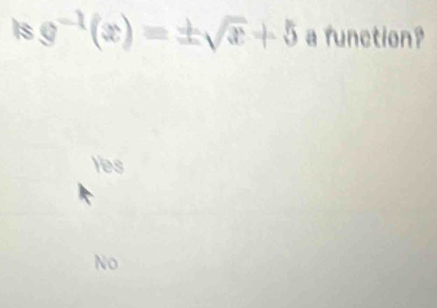 Is g^(-1)(x)=± sqrt(x)+5 a function?
Yes
No