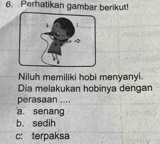 Perhatikan gambar berikut!
Niluh memiliki hobi menyanyi.
Dia melakukan hobinya dengan
perasaan ....
a. senang
b. sedih
c: terpaksa