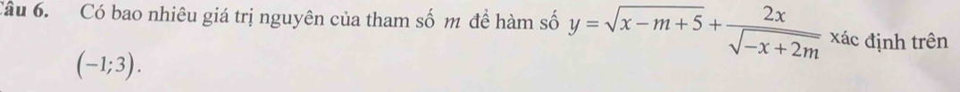 Có bao nhiêu giá trị nguyên của tham số m để hàm số y=sqrt(x-m+5)+ 2x/sqrt(-x+2m)  xác định trên
(-1;3).