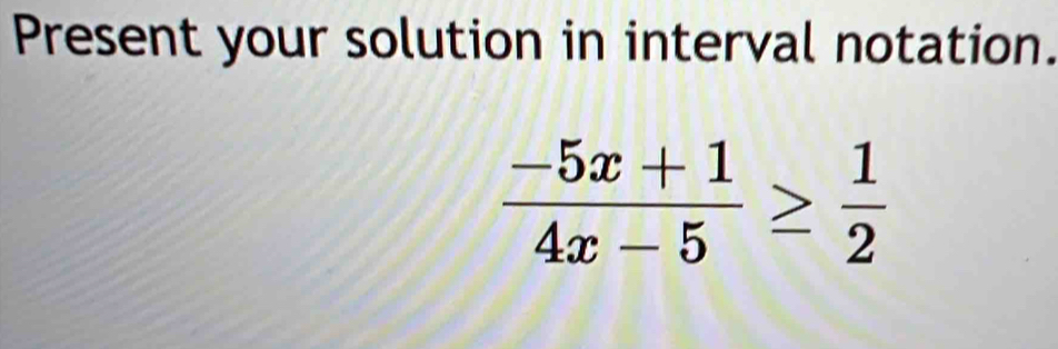 Present your solution in interval notation.
 (-5x+1)/4x-5 ≥  1/2 