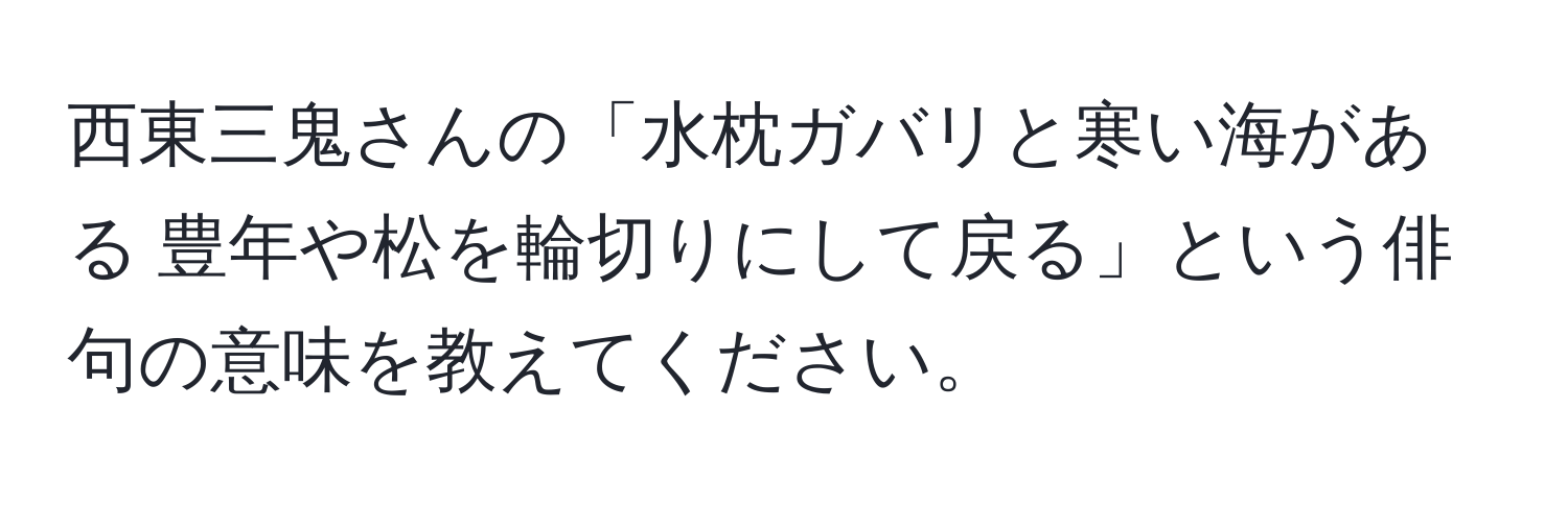 西東三鬼さんの「水枕ガバリと寒い海がある 豊年や松を輪切りにして戻る」という俳句の意味を教えてください。