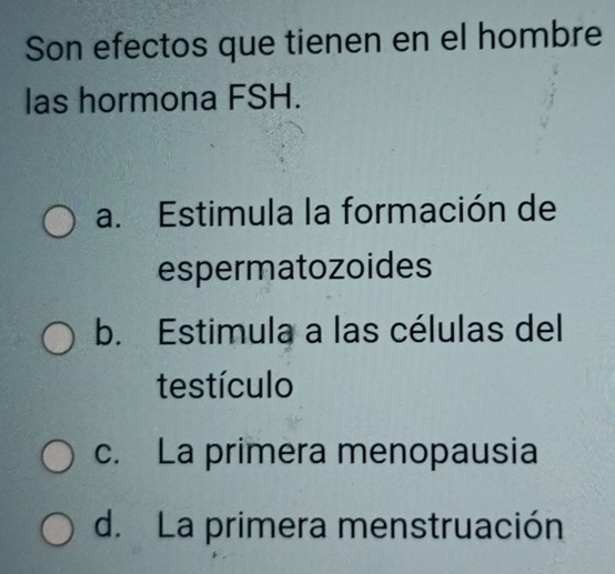 Son efectos que tienen en el hombre
las hormona FSH.
a. Estimula la formación de
espermatozoides
b. Estimula a las células del
testículo
c. La primera menopausia
d. La primera menstruación