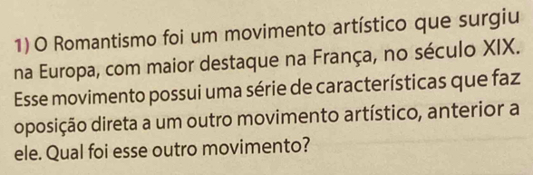 Romantismo foi um movimento artístico que surgiu 
na Europa, com maior destaque na França, no século XIX. 
Esse movimento possui uma série de características que faz 
oposição direta a um outro movimento artístico, anterior a 
ele. Qual foi esse outro movimento?