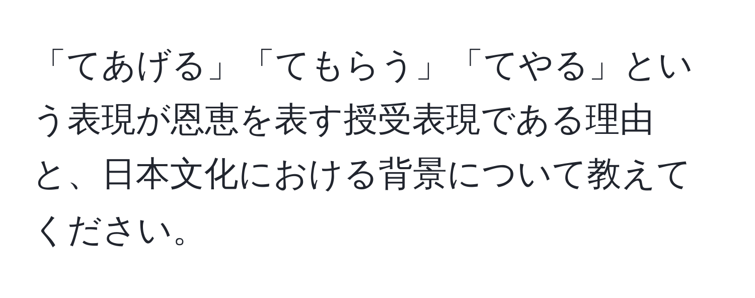 「てあげる」「てもらう」「てやる」という表現が恩恵を表す授受表現である理由と、日本文化における背景について教えてください。