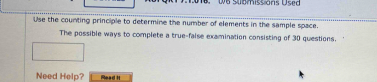 076 Sübmissions Üsed 
Use the counting principle to determine the number of elements in the sample space. 
The possible ways to complete a true-false examination consisting of 30 questions. 
Need Help? Read It