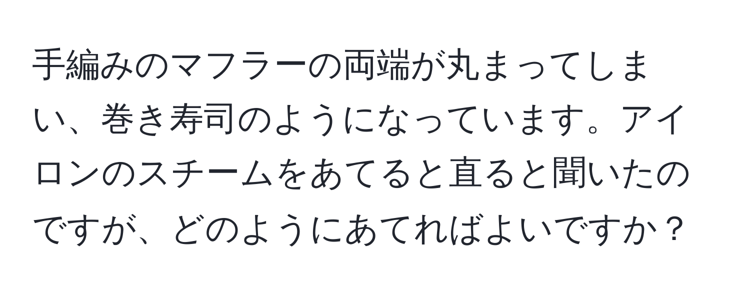 手編みのマフラーの両端が丸まってしまい、巻き寿司のようになっています。アイロンのスチームをあてると直ると聞いたのですが、どのようにあてればよいですか？