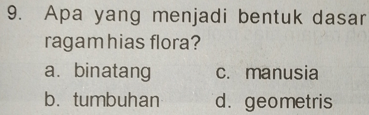 Apa yang menjadi bentuk dasar
ragamhias flora?
a. binatang c. manusia
b. tumbuhan d. geometris