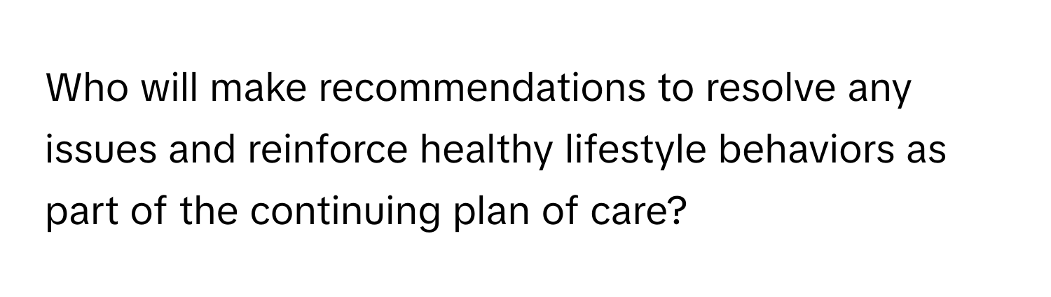 Who will make recommendations to resolve any issues and reinforce healthy lifestyle behaviors as part of the continuing plan of care?