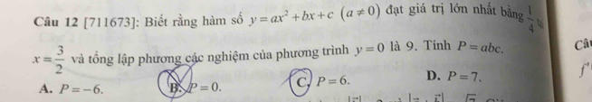 [711673]: Biết rằng hàm số y=ax^2+bx+c(a!= 0) đạt giá trị lớn nhất bằng  1/4 
x= 3/2  và tổng lập phương các nghiệm của phương trình y=0 là 9. Tinh P=abc. Câ
A. P=-6. B. P=0. C, P=6. D. P=7.
f'