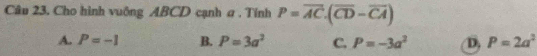 Cho hình vuông ABCD cạnh a . Tính P=overline AC.(overline CD-overline CA)
A. P=-1 B. P=3a^2 C. P=-3a^2 D. P=2a^2