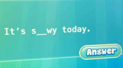 It's s_ wy today. 
Answer