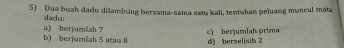 Dua buah dadu dilambung bersama-sama satu kali, tentukan peluang muncul mata
dadu:
b) berjumlah 5 atau 8 a) berjumlah 7
c) berjumlah prima d) berselisila 2