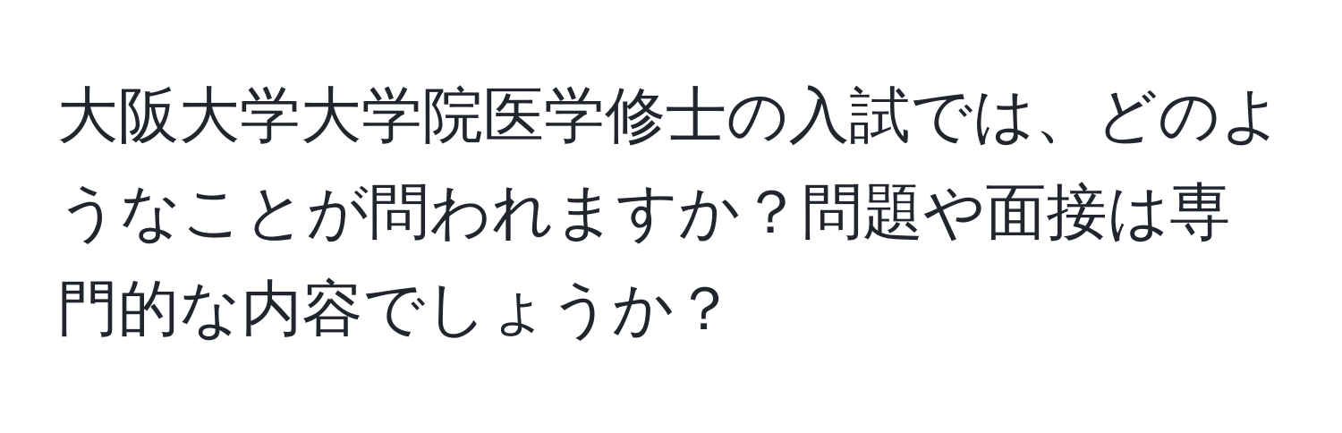 大阪大学大学院医学修士の入試では、どのようなことが問われますか？問題や面接は専門的な内容でしょうか？