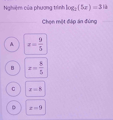 Nghiệm của phương trình log _2(5x)=3 là
Chọn một đáp án đúng
A x= 9/5 
B x= 8/5 
C x=8
D x=9