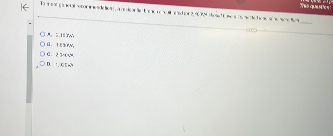 This question:
To meet general recommendations, a residential branch circuit rated for 2,400VA should have a connected load of no more than_
A. 2,160VA
B. 1,680VA
C. 2,040VA
D. 1,920VA