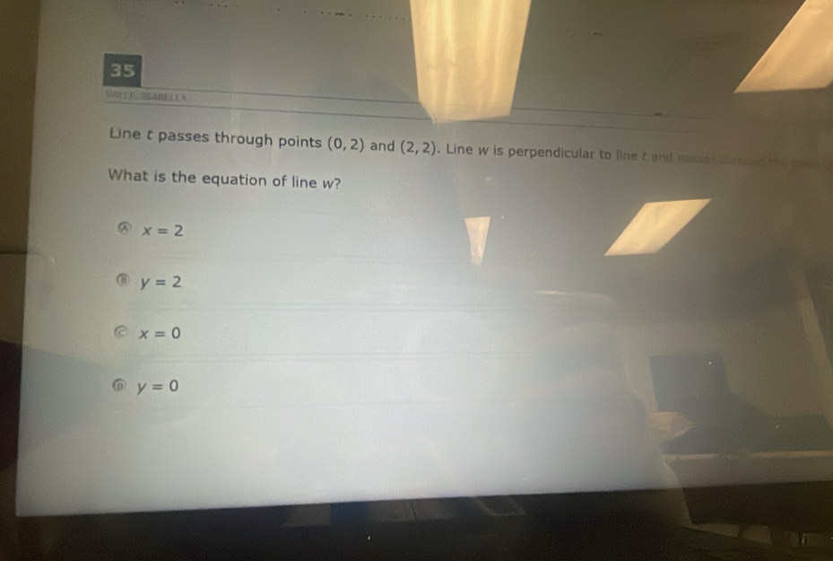 ASABELLA
Line t passes through points (0,2) and (2,2). Line w is perpendicular to line t and passe 
What is the equation of line w?
④ x=2
@ y=2
x=0
y=0