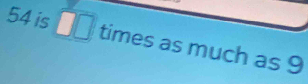 54 is □ □ times as much as 9