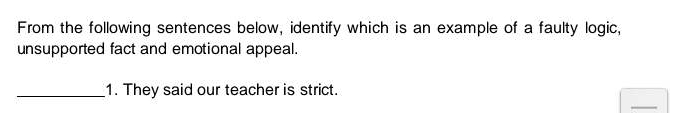 From the following sentences below, identify which is an example of a faulty logic, 
unsupported fact and emotional appeal. 
_1. They said our teacher is strict.