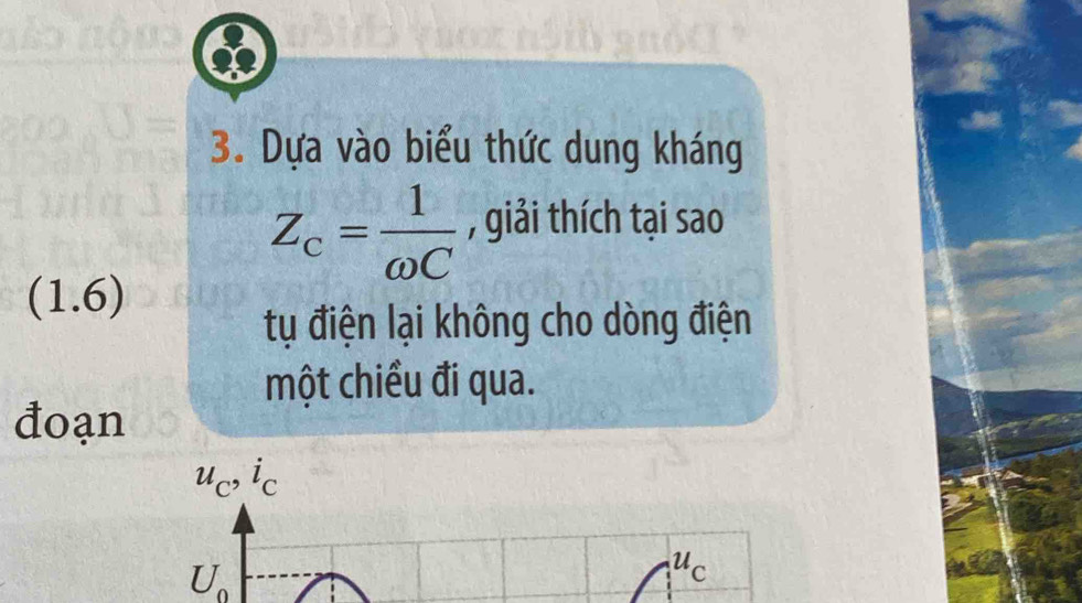 Dựa vào biểu thức dung kháng
Z_c= 1/omega C  , giải thích tại sao
(1.6)
tụ điện lại không cho dòng điện 
một chiều đi qua. 
đoạn
u_C, i_C
U_0
u_c