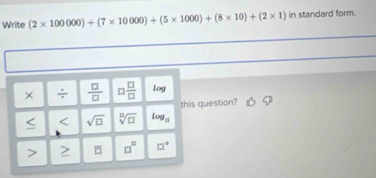 Write (2* 100000)+(7* 10000)+(5* 1000)+(8* 10)+(2* 1) in standard form. 
× ÷  13/13  :: 13/13 2 log 
this question? 
< < sqrt(□ )  sqrt[11](13) log _11 overline LI 1:1^(1:) 13°