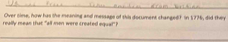 Over time, how has the meaning and message of this document changed? In 1776, did they 
really mean that "all men were created equal"?