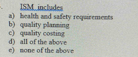 ISM includes
a) health and safety requirements
b) quality planning
c) quality costing
d) all of the above
e) none of the above