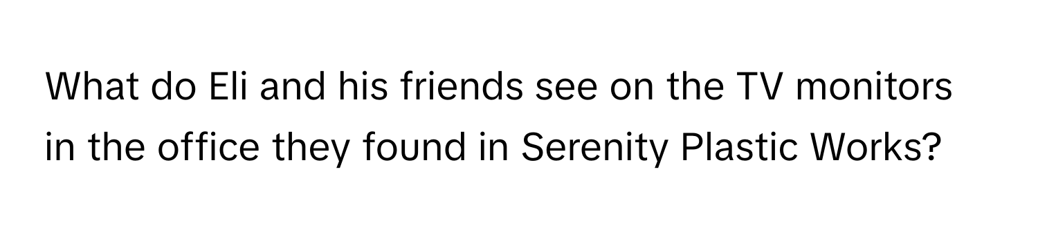 What do Eli and his friends see on the TV monitors in the office they found in Serenity Plastic Works?