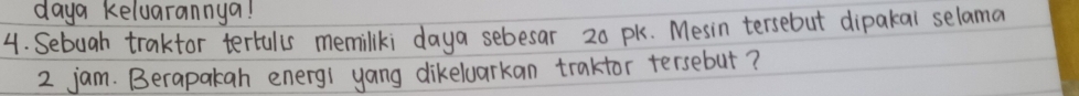daya keluarannya! 
4. Sebuah traktor tertullis memilki daya sebesar 20 pk. Mesin tersebut dipakai selama
2 jam. Berapakah energi yang dikeluarkan trakfor tersebut?
