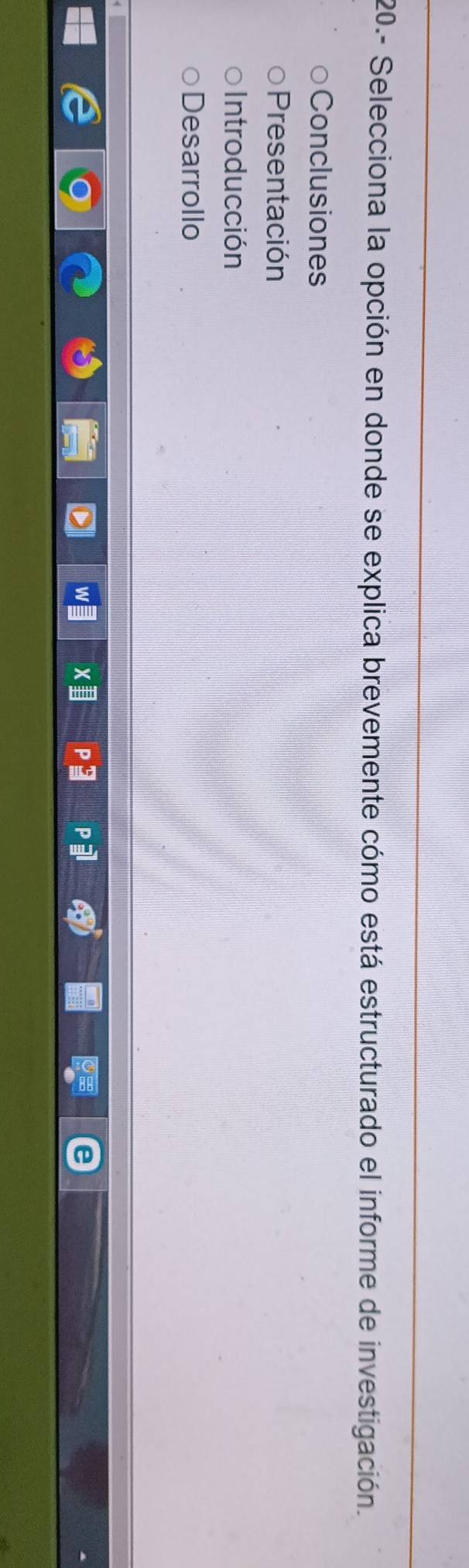 20.- Selecciona la opción en donde se explica brevemente cómo está estructurado el informe de investigación.
Conclusiones
Presentación
Introducción
Desarrollo