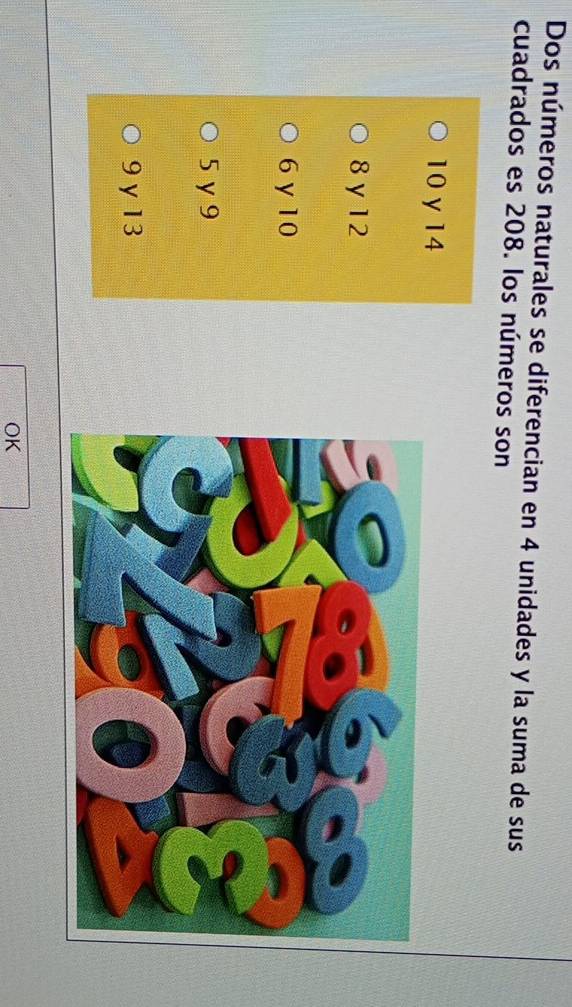 Dos números naturales se diferencian en 4 unidades y la suma de sus
cuadrados es 208. los números son
10 y 14
8 y 12
6 y 10
5 y 9
9 y 13
OK