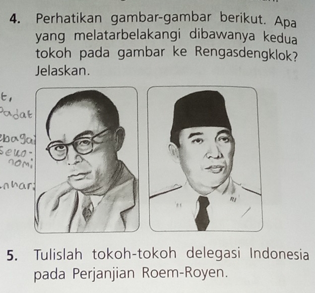 Perhatikan gambar-gambar berikut. Apa 
yang melatarbelakangi dibawanya kedua 
tokoh pada gambar ke Rengasdengklok? 
Jelaskan. 
5. Tulislah tokoh-tokoh delegasi Indonesia 
pada Perjanjian Roem-Royen.