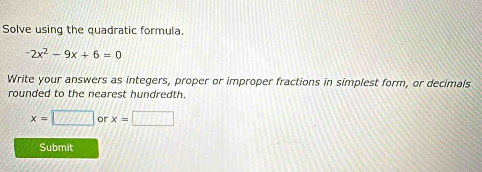 Solve using the quadratic formula.
-2x^2-9x+6=0
Write your answers as integers, proper or improper fractions in simplest form, or decimals 
rounded to the nearest hundredth.
x=□ or x=□
Submit