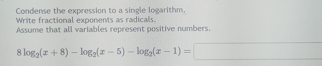 Condense the expression to a single logarithm. 
Write fractional exponents as radicals. 
Assume that all variables represent positive numbers.
8log _2(x+8)-log _2(x-5)-log _2(x-1)=□