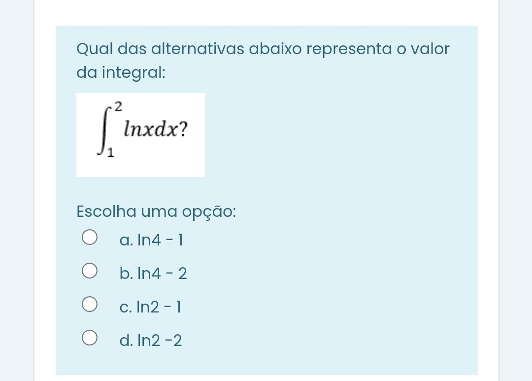 Qual das alternativas abaixo representa o valor
da integral:
∈t _1^2ln xdx
Escolha uma opção:
a. ln 4-1
b. ln 4-2
C. ln 2-1
d. ln 2-2