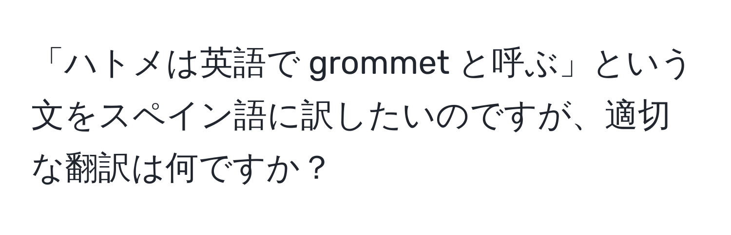 「ハトメは英語で grommet と呼ぶ」という文をスペイン語に訳したいのですが、適切な翻訳は何ですか？