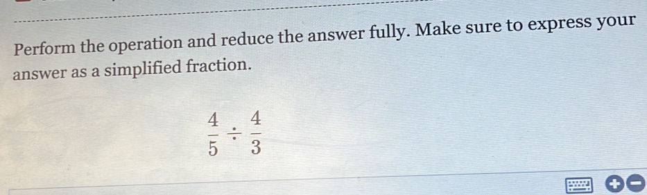 Perform the operation and reduce the answer fully. Make sure to express your 
answer as a simplified fraction.
 4/5 /  4/3 