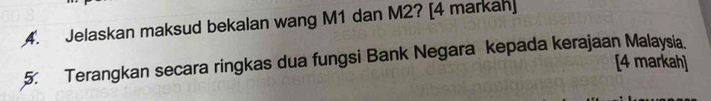 Jelaskan maksud bekalan wang M1 dan M2? [4 markah] 
5. Terangkan secara ringkas dua fungsi Bank Negara kepada kerajaan Malaysia. [4 markah]